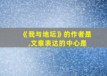 《我与地坛》的作者是 ,文章表达的中心是